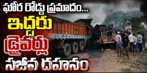 ఘోర రోడ్డు ప్రమాదం…ఇద్దరు డ్రైవర్లు సజీవ దహనం